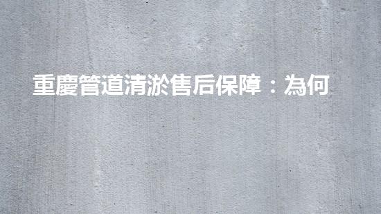 重慶管道清淤售后保障：為何它能讓你的生活更暢通？